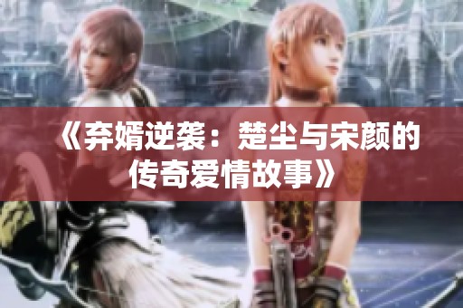 《棄婿逆襲：楚塵與宋顏的傳奇愛情故事》