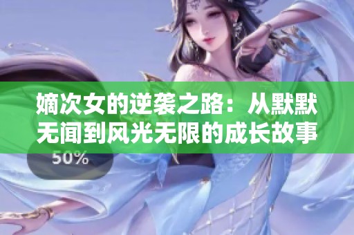 嫡次女的逆襲之路：從默默無(wú)聞到風(fēng)光無(wú)限的成長(zhǎng)故事