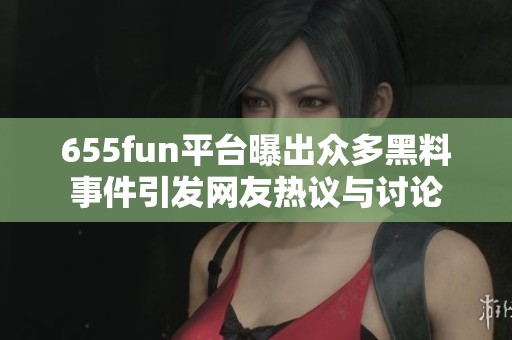 655fun平臺曝出眾多黑料事件引發(fā)網友熱議與討論