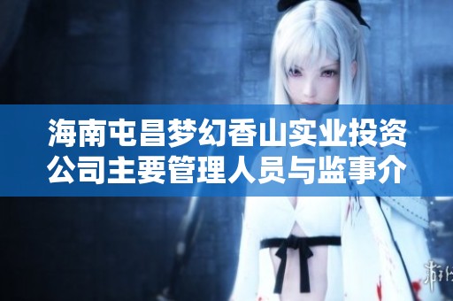 海南屯昌夢幻香山實(shí)業(yè)投資公司主要管理人員與監(jiān)事介紹 海南屯昌夢幻香山實(shí)業(yè)投資公司主要管理人員與監(jiān)事介紹