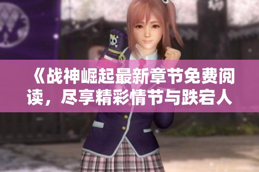 《戰(zhàn)神崛起最新章節(jié)免費(fèi)閱讀，盡享精彩情節(jié)與跌宕人生》