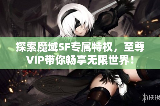 探索魔域SF專屬特權(quán)，至尊VIP帶你暢享無限世界！