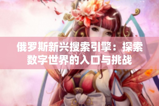 俄羅斯新興搜索引擎：探索數(shù)字世界的入口與挑戰(zhàn)