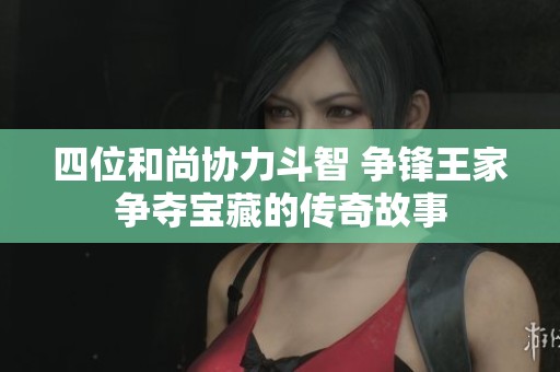 四位和尚協(xié)力斗智 爭(zhēng)鋒王家爭(zhēng)奪寶藏的傳奇故事