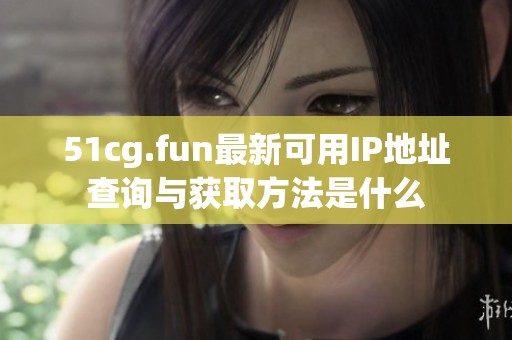 51cg.fun最新可用IP地址查詢與獲取方法是什么