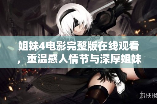 姐妹4電影完整版在線觀看，重溫感人情節(jié)與深厚姐妹情