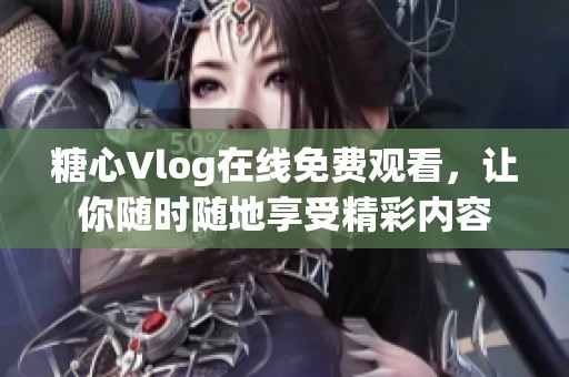 糖心Vlog在線免費觀看，讓你隨時隨地享受精彩內(nèi)容