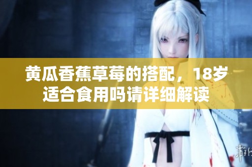 黃瓜香蕉草莓的搭配，18歲適合食用嗎請詳細(xì)解讀
