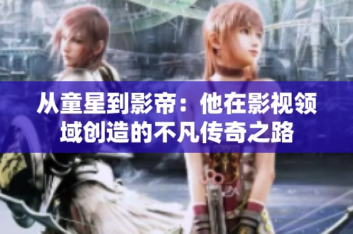 從童星到影帝：他在影視領(lǐng)域創(chuàng)造的不凡傳奇之路