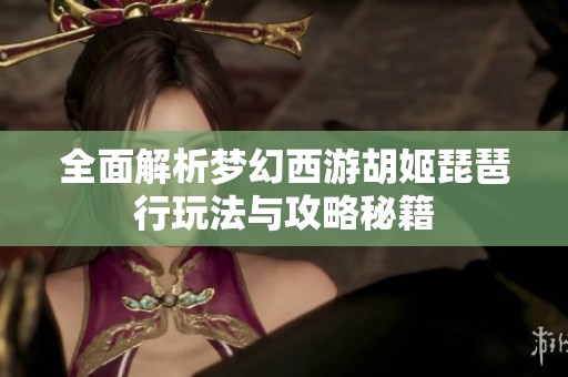 全面解析夢幻西游胡姬琵琶行玩法與攻略秘籍