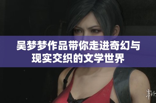 吳夢(mèng)夢(mèng)作品帶你走進(jìn)奇幻與現(xiàn)實(shí)交織的文學(xué)世界