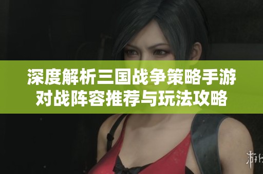深度解析三國戰(zhàn)爭策略手游對戰(zhàn)陣容推薦與玩法攻略