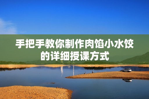 手把手教你制作肉餡小水餃的詳細(xì)授課方式