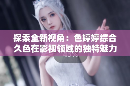 探索全新視角：色婷婷綜合久色在影視領(lǐng)域的獨特魅力與影響力