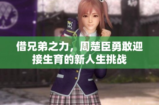 借兄弟之力，周楚臣勇敢迎接生育的新人生挑戰(zhàn)