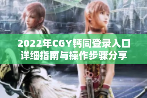 2022年CGY鈣同登錄入口詳細(xì)指南與操作步驟分享