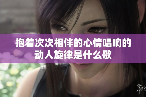抱著次次相伴的心情唱響的動人旋律是什么歌