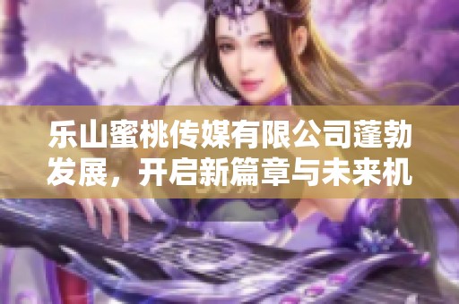 樂山蜜桃傳媒有限公司蓬勃發(fā)展，開啟新篇章與未來機(jī)遇