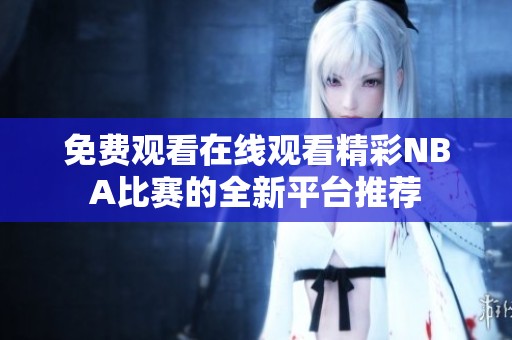 免費(fèi)觀看在線觀看精彩NBA比賽的全新平臺(tái)推薦