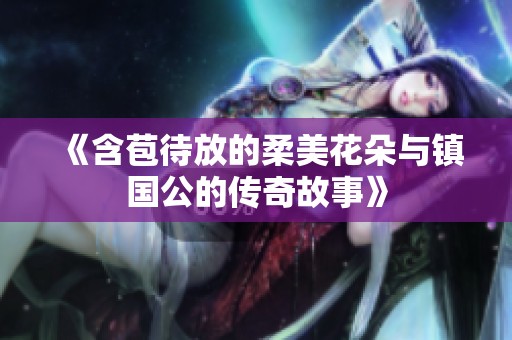 《含苞待放的柔美花朵與鎮(zhèn)國公的傳奇故事》
