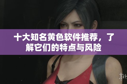 十大知名黃色軟件推薦，了解它們的特點(diǎn)與風(fēng)險(xiǎn)