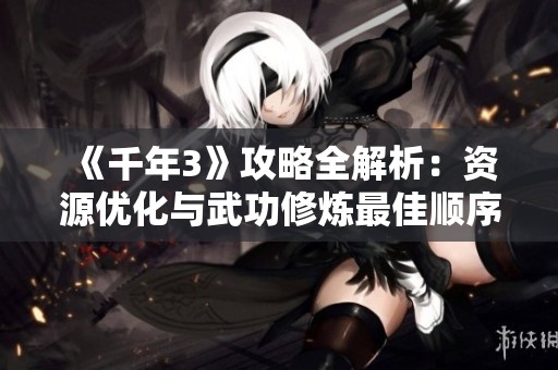 《千年3》攻略全解析：資源優(yōu)化與武功修煉最佳順序