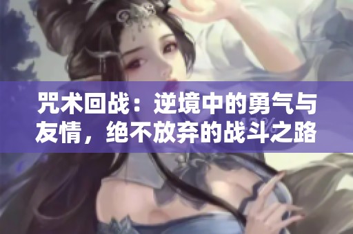 咒術(shù)回戰(zhàn)：逆境中的勇氣與友情，絕不放棄的戰(zhàn)斗之路