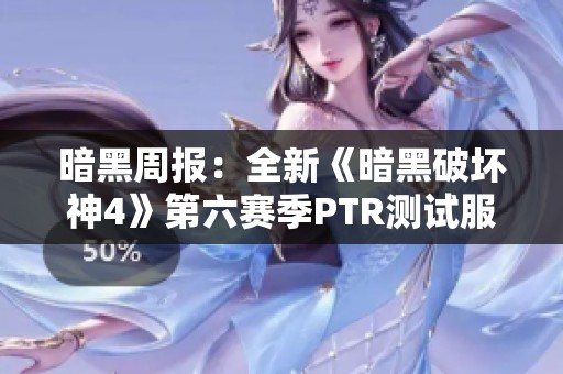 暗黑周報：全新《暗黑破壞神4》第六賽季PTR測試服正式上線