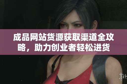 成品網(wǎng)站貨源獲取渠道全攻略，助力創(chuàng)業(yè)者輕松進貨