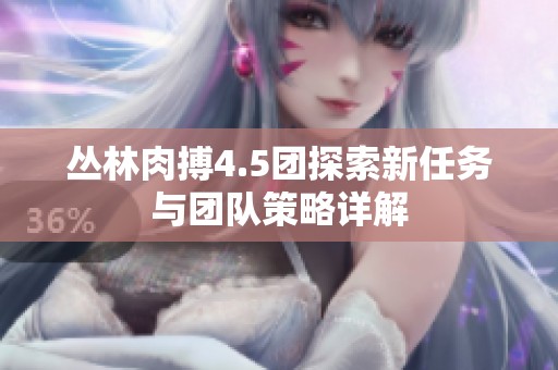 叢林肉搏4.5團(tuán)探索新任務(wù)與團(tuán)隊(duì)策略詳解
