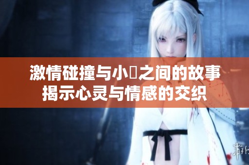 激情碰撞與小泬之間的故事揭示心靈與情感的交織