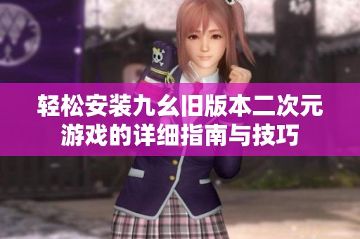 輕松安裝九幺舊版本二次元游戲的詳細(xì)指南與技巧