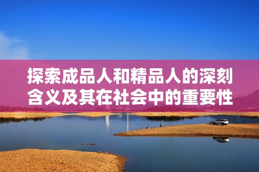 探索成品人和精品人的深刻含義及其在社會中的重要性