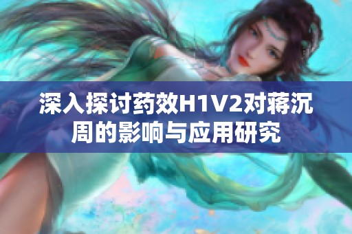 深入探討藥效H1V2對(duì)蔣沉周的影響與應(yīng)用研究