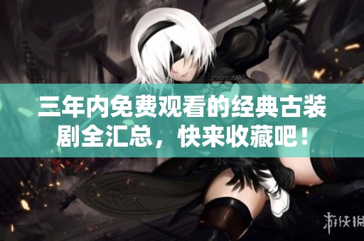 三年內(nèi)免費觀看的經(jīng)典古裝劇全匯總，快來收藏吧！