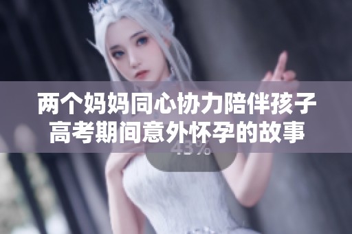 兩個媽媽同心協(xié)力陪伴孩子高考期間意外懷孕的故事