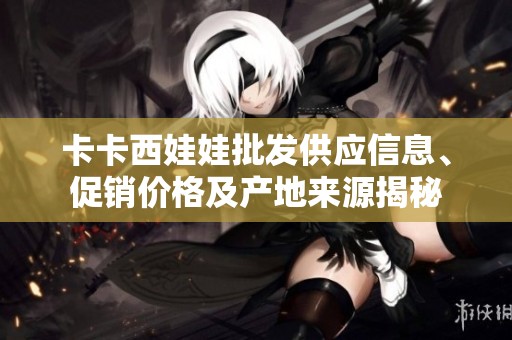 卡卡西娃娃批發(fā)供應(yīng)信息、促銷價格及產(chǎn)地來源揭秘