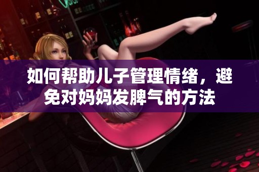如何幫助兒子管理情緒，避免對(duì)媽媽發(fā)脾氣的方法