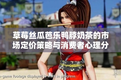 草莓絲瓜芭樂鴨脖奶茶的市場(chǎng)定價(jià)策略與消費(fèi)者心理分析