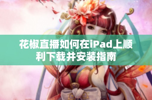 花椒直播如何在iPad上順利下載并安裝指南