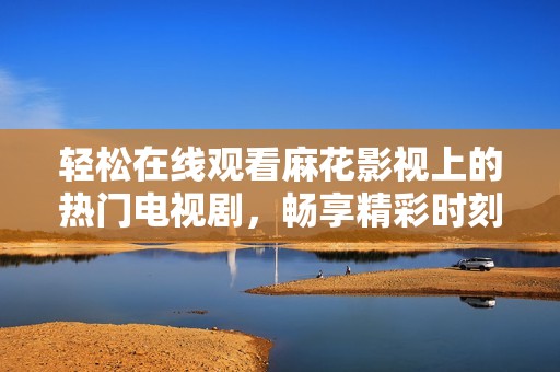 輕松在線觀看麻花影視上的熱門電視劇，暢享精彩時(shí)刻