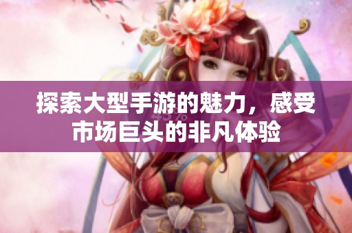 探索大型手游的魅力，感受市場巨頭的非凡體驗