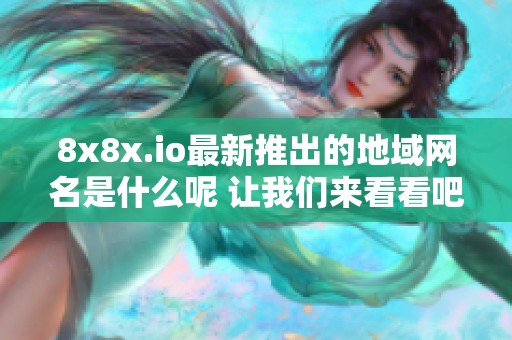 8x8x.io最新推出的地域網(wǎng)名是什么呢 讓我們來(lái)看看吧