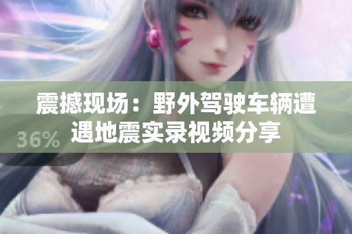 震撼現(xiàn)場(chǎng)：野外駕駛車輛遭遇地震實(shí)錄視頻分享