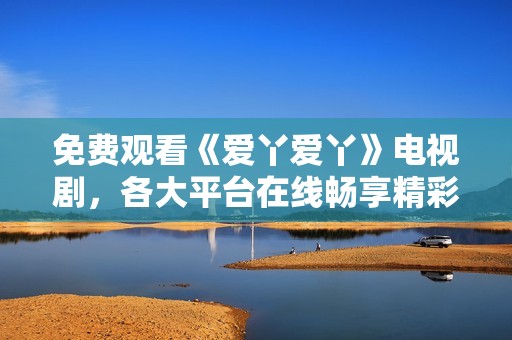 免費觀看《愛丫愛丫》電視劇，各大平臺在線暢享精彩劇情