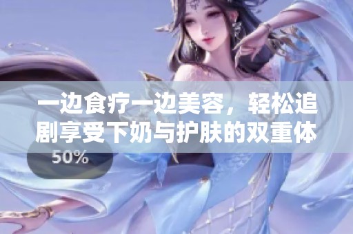 一邊食療一邊美容，輕松追劇享受下奶與護(hù)膚的雙重體驗(yàn)