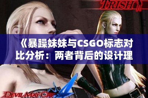 《暴躁妹妹與CSGO標(biāo)志對比分析：兩者背后的設(shè)計(jì)理念》