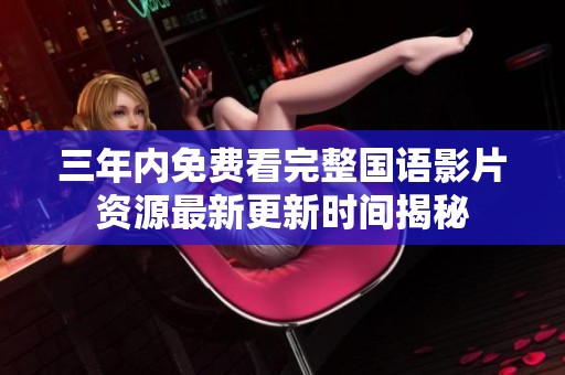 三年內(nèi)免費(fèi)看完整國(guó)語(yǔ)影片資源最新更新時(shí)間揭秘