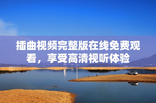 插曲視頻完整版在線免費(fèi)觀看，享受高清視聽體驗(yàn)