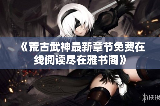 《荒古武神最新章節(jié)免費(fèi)在線閱讀盡在雅書閣》
